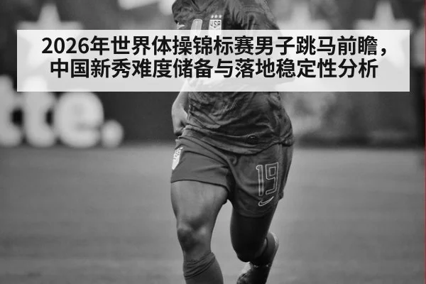 2026年世界体操锦标赛男子跳马前瞻，中国新秀难度储备与落地稳定性分析