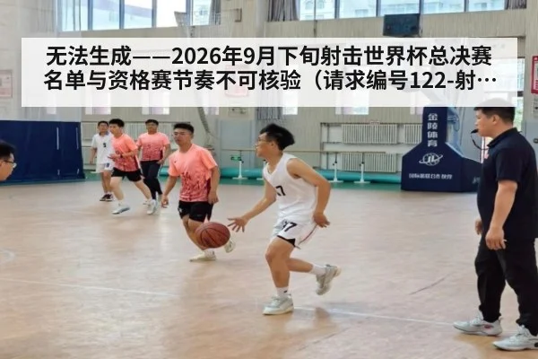无法生成——2026年9月下旬射击世界杯总决赛名单与资格赛节奏不可核验（请求编号122-射击）