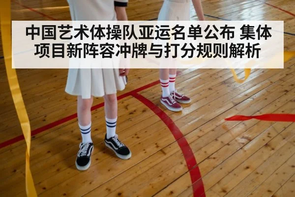 中国艺术体操队亚运名单公布 集体项目新阵容冲牌与打分规则解析