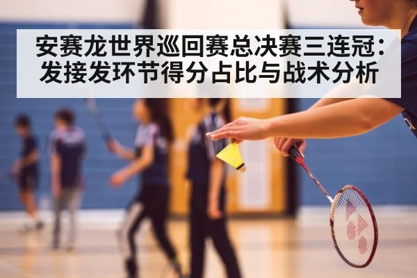 安赛龙世界巡回赛总决赛三连冠：发接发环节得分占比与战术分析
