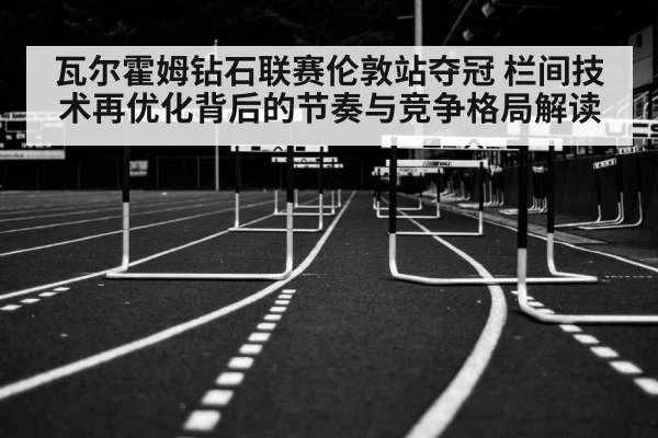瓦尔霍姆钻石联赛伦敦站夺冠 栏间技术再优化背后的节奏与竞争格局解读