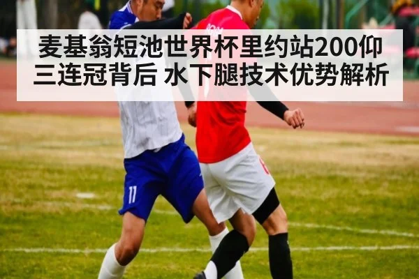 麦基翁短池世界杯里约站200仰三连冠背后 水下腿技术优势解析